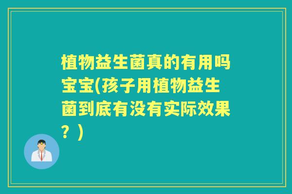 植物益生菌真的有用吗宝宝(孩子用植物益生菌到底有没有实际效果？)