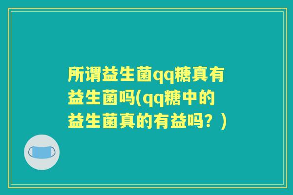 所谓益生菌qq糖真有益生菌吗(qq糖中的益生菌真的有益吗?) 所谓益生菌qq糖真有益生菌吗(qq糖中的益生菌真的有益吗?)