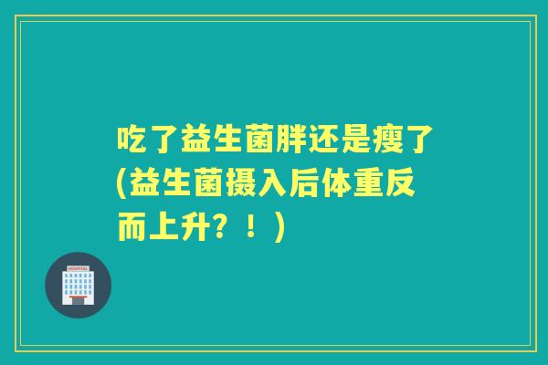 吃了益生菌胖还是瘦了(益生菌摄入后体重反而上升?!) 吃了益生菌胖还是瘦了(益生菌摄入后体重反而上升?!)