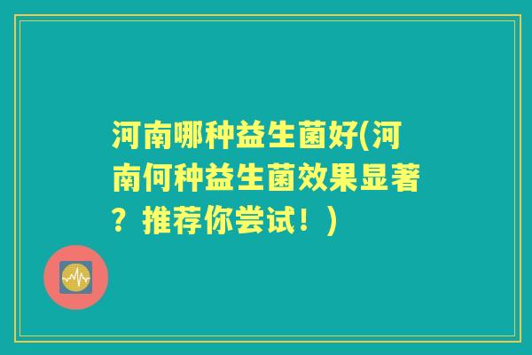 河南哪种益生菌好(河南何种益生菌效果显著?推荐你尝试!) 河南哪种益生菌好(河南何种益生菌效果显著?推荐你尝试!)