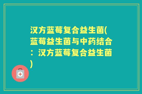 汉方蓝莓复合益生菌(蓝莓益生菌与结合：汉方蓝莓复合益生菌)