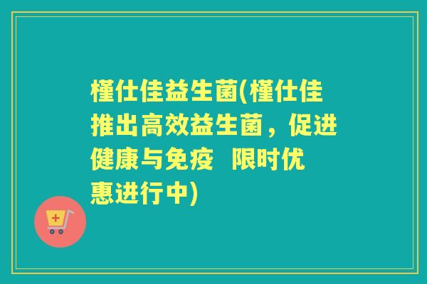 槿仕佳益生菌(槿仕佳推出高效益生菌,促进健康与 限时优惠进行中) 槿仕佳益生菌(槿仕佳推出高效益生菌,促进健康与 限时优惠进行中)