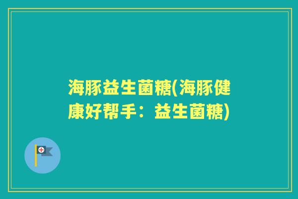 海豚益生菌糖(海豚健康好帮手：益生菌糖)