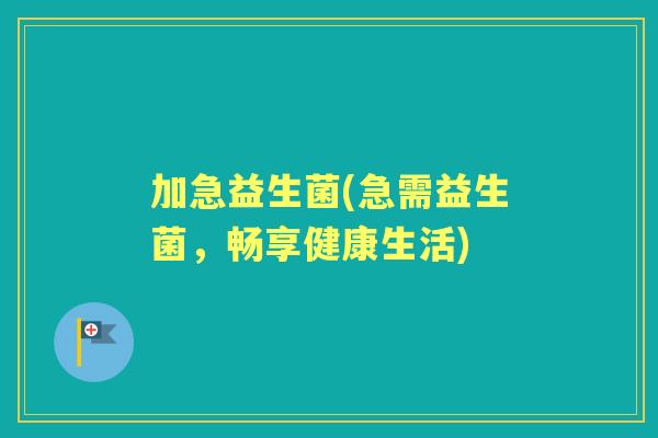 加急益生菌(急需益生菌，畅享健康生活)