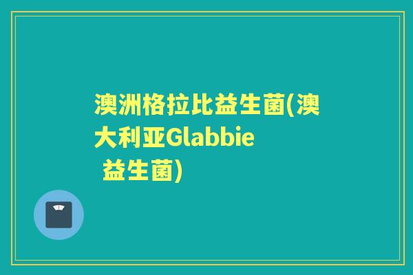 澳洲格拉比益生菌(澳大利亚Glabbie 益生菌) 澳洲格拉比益生菌(澳大利亚Glabbie 益生菌)