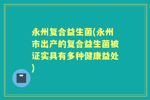 永州复合益生菌(永州市出产的复合益生菌被证实具有多种健康益处)