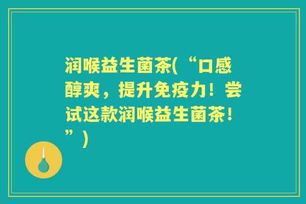 润喉益生菌茶(“口感醇爽,提升力!尝试这款润喉益生菌茶!”) 润喉益生菌茶(“口感醇爽,提升力!尝试这款润喉益生菌茶!”)