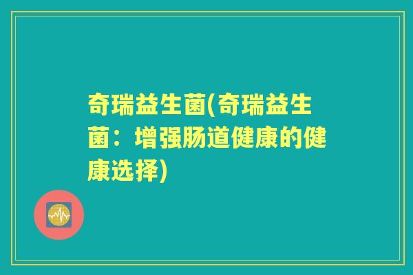 奇瑞益生菌(奇瑞益生菌:增强肠道健康的健康选择) 奇瑞益生菌(奇瑞益生菌:增强肠道健康的健康选择)