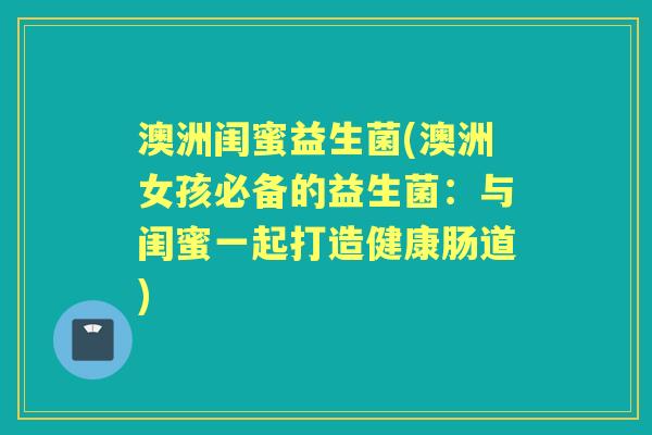 澳洲闺蜜益生菌(澳洲女孩必备的益生菌:与闺蜜一起打造健康肠道) 澳洲闺蜜益生菌(澳洲女孩必备的益生菌:与闺蜜一起打造健康肠道)