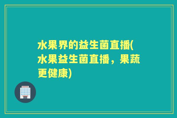 水果界的益生菌直播(水果益生菌直播，果蔬更健康)