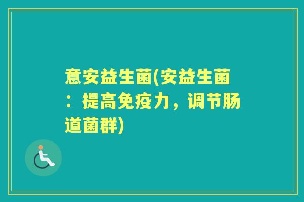 意安益生菌(安益生菌：提高力，调节肠道菌群)