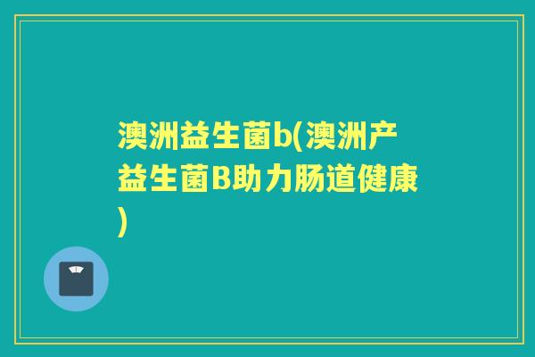 澳洲益生菌b(澳洲产益生菌B助力肠道健康)