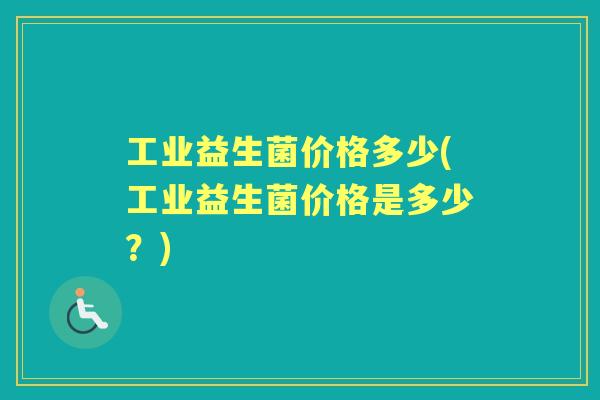 工业益生菌价格多少(工业益生菌价格是多少?) 工业益生菌价格多少(工业益生菌价格是多少?)