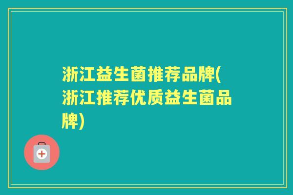 浙江益生菌推荐品牌(浙江推荐优质益生菌品牌) 浙江益生菌推荐品牌(浙江推荐优质益生菌品牌)