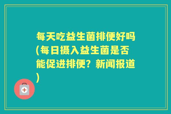 每天吃益生菌排便好吗(每日摄入益生菌是否能促进排便?新闻报道) 每天吃益生菌排便好吗(每日摄入益生菌是否能促进排便?新闻报道)