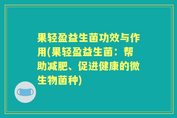 果轻盈益生菌功效与作用(果轻盈益生菌:帮助、促进健康的微生物菌种) 果轻盈益生菌功效与作用(果轻盈益生菌:帮助、促进健康的微生物菌种)