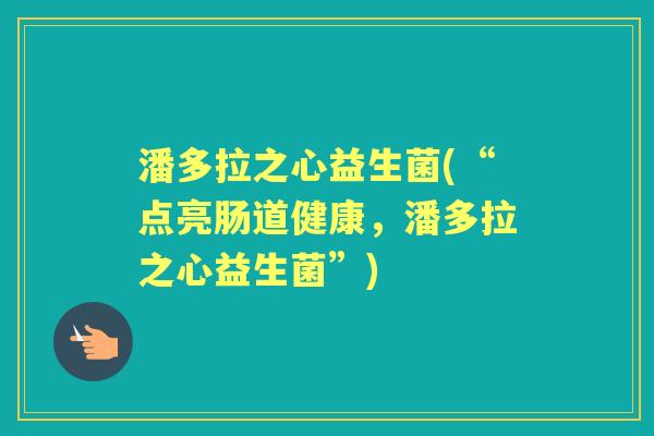 潘多拉之心益生菌(“点亮肠道健康,潘多拉之心益生菌”) 潘多拉之心益生菌(“点亮肠道健康,潘多拉之心益生菌”)