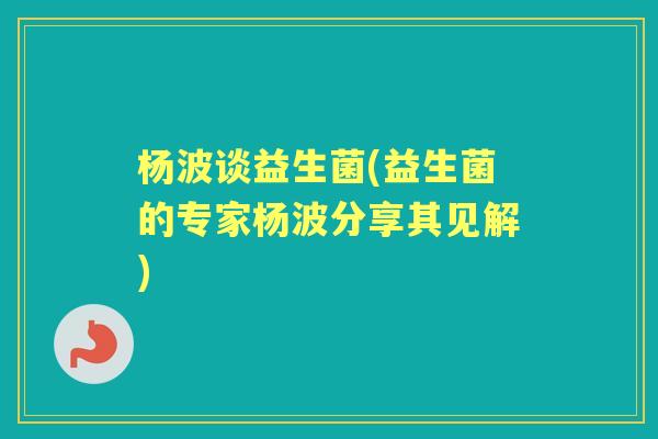 杨波谈益生菌(益生菌的专家杨波分享其见解)