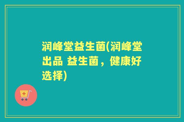 润峰堂益生菌(润峰堂出品 益生菌，健康好选择)