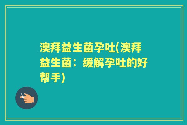 澳拜益生菌孕吐(澳拜益生菌:缓解孕吐的好帮手) 澳拜益生菌孕吐(澳拜益生菌:缓解孕吐的好帮手)