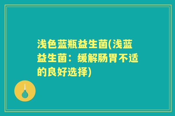 浅色蓝瓶益生菌(浅蓝益生菌:缓解肠胃不适的良好选择) 浅色蓝瓶益生菌(浅蓝益生菌:缓解肠胃不适的良好选择)