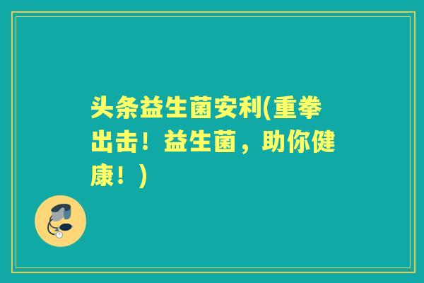 头条益生菌安利(重拳出击!益生菌,助你健康!) 头条益生菌安利(重拳出击!益生菌,助你健康!)