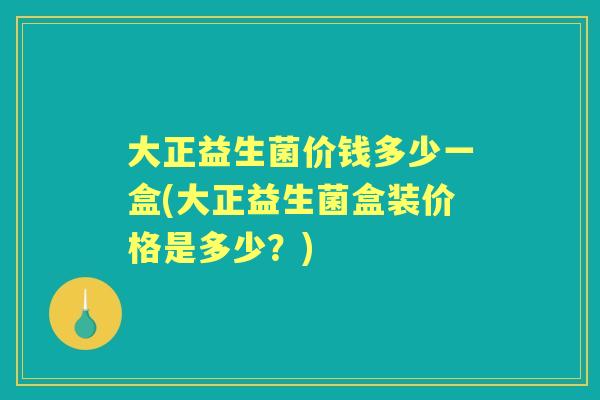 大正益生菌价钱多少一盒(大正益生菌盒装价格是多少?) 大正益生菌价钱多少一盒(大正益生菌盒装价格是多少?)