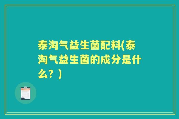 泰淘气益生菌配料(泰淘气益生菌的成分是什么?) 泰淘气益生菌配料(泰淘气益生菌的成分是什么?)