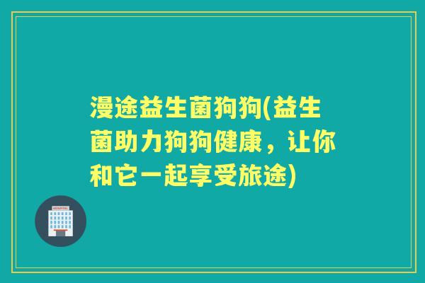 漫途益生菌狗狗(益生菌助力狗狗健康,让你和它一起享受旅途) 漫途益生菌狗狗(益生菌助力狗狗健康,让你和它一起享受旅途)