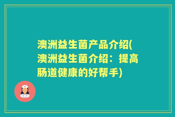 澳洲益生菌产品介绍(澳洲益生菌介绍:提高肠道健康的好帮手) 澳洲益生菌产品介绍(澳洲益生菌介绍:提高肠道健康的好帮手)
