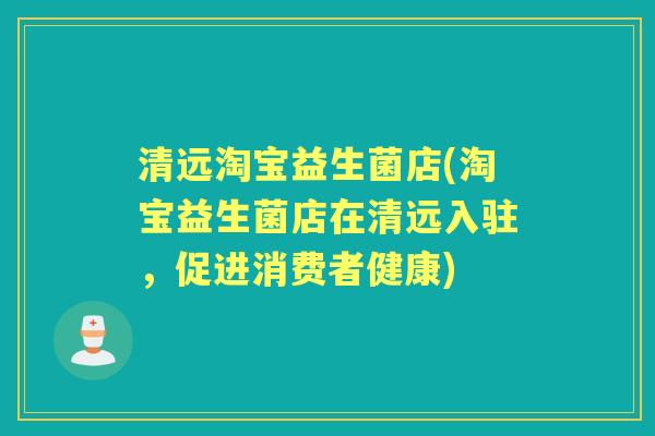 清远淘宝益生菌店(淘宝益生菌店在清远入驻,促进消费者健康) 清远淘宝益生菌店(淘宝益生菌店在清远入驻,促进消费者健康)
