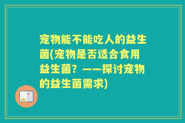宠物能不能吃人的益生菌(宠物是否适合食用益生菌？——探讨宠物的益生菌需求)