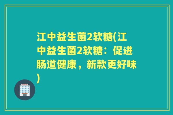 江中益生菌2软糖(江中益生菌2软糖：促进肠道健康，新款更好味)