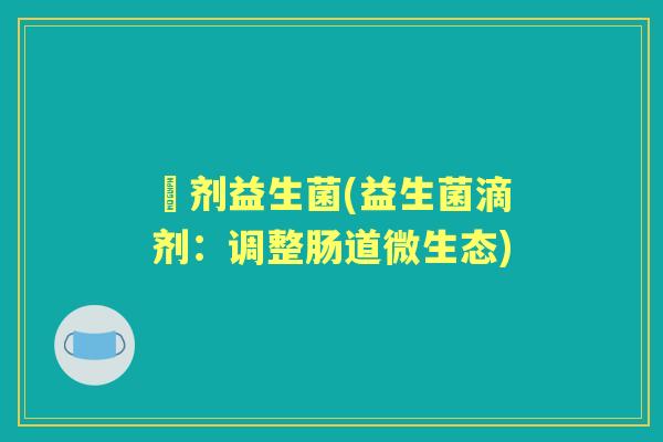 滳剂益生菌(益生菌滴剂:调整肠道微生态) 滳剂益生菌(益生菌滴剂:调整肠道微生态)