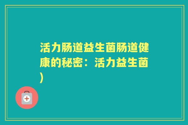活力肠道益生菌肠道健康的秘密:活力益生菌) 活力肠道益生菌肠道健康的秘密:活力益生菌)