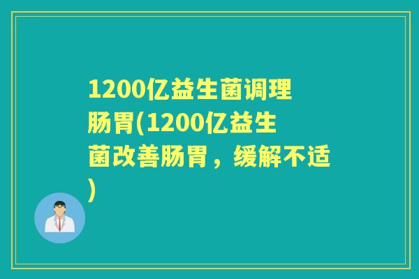 1200亿益生菌调理肠胃(1200亿益生菌改善肠胃,缓解不适) 1200亿益生菌调理肠胃(1200亿益生菌改善肠胃,缓解不适)