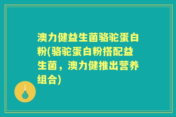 澳力健益生菌骆驼蛋白粉(骆驼蛋白粉搭配益生菌,澳力健推出营养组合) 澳力健益生菌骆驼蛋白粉(骆驼蛋白粉搭配益生菌,澳力健推出营养组合)