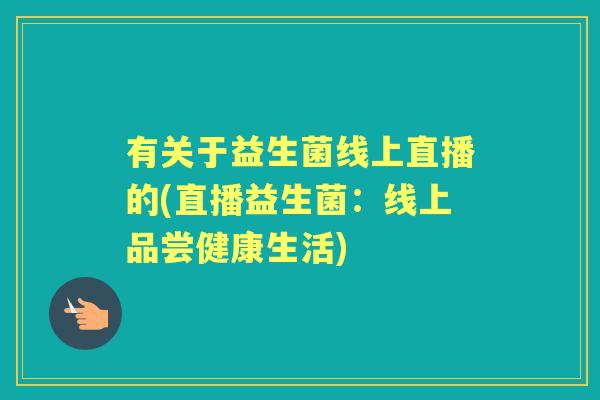 有关于益生菌线上直播的(直播益生菌:线上品尝健康生活) 有关于益生菌线上直播的(直播益生菌:线上品尝健康生活)