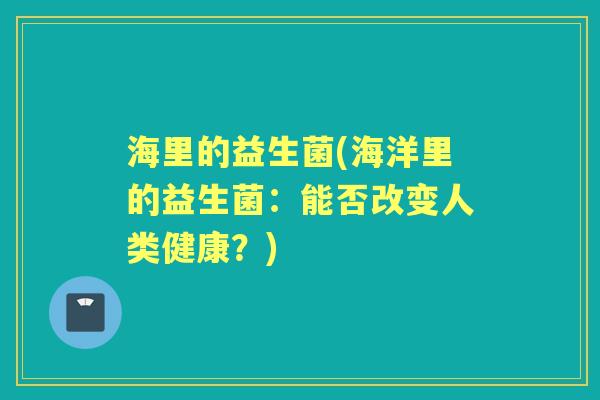 海里的益生菌(海洋里的益生菌:能否改变人类健康?) 海里的益生菌(海洋里的益生菌:能否改变人类健康?)