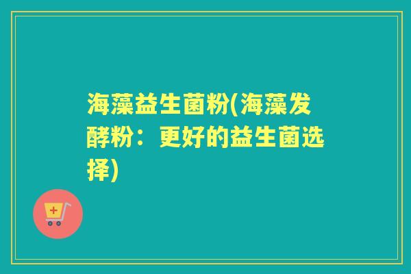 海藻益生菌粉(海藻发酵粉:更好的益生菌选择) 海藻益生菌粉(海藻发酵粉:更好的益生菌选择)