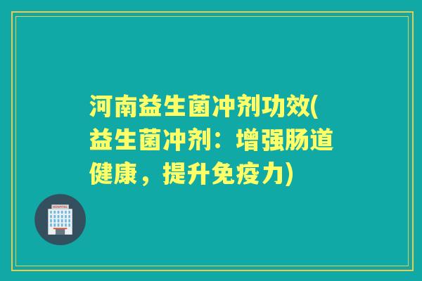 河南益生菌冲剂功效(益生菌冲剂:增强肠道健康,提升力) 河南益生菌冲剂功效(益生菌冲剂:增强肠道健康,提升力)