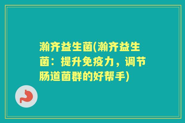 瀚齐益生菌(瀚齐益生菌：提升力，调节肠道菌群的好帮手)