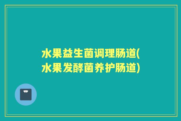 水果益生菌调理肠道(水果发酵菌养护肠道)