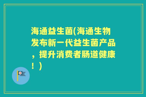 海通益生菌(海通生物发布新一代益生菌产品,提升消费者肠道健康!) 海通益生菌(海通生物发布新一代益生菌产品,提升消费者肠道健康!)