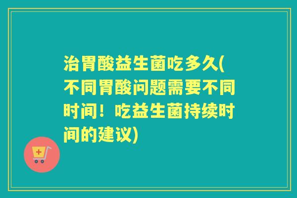 胃酸益生菌吃多久(不同胃酸问题需要不同时间!吃益生菌持续时间的建议) 胃酸益生菌吃多久(不同胃酸问题需要不同时间!吃益生菌持续时间的建议)