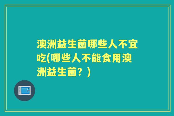 澳洲益生菌哪些人不宜吃(哪些人不能食用澳洲益生菌?) 澳洲益生菌哪些人不宜吃(哪些人不能食用澳洲益生菌?)
