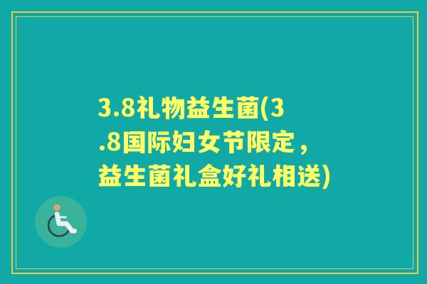 3.8礼物益生菌(3.8国际妇女节限定,益生菌礼盒好礼相送) 3.8礼物益生菌(3.8国际妇女节限定,益生菌礼盒好礼相送)