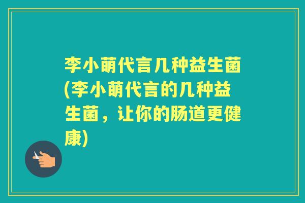 李小萌代言几种益生菌(李小萌代言的几种益生菌,让你的肠道更健康) 李小萌代言几种益生菌(李小萌代言的几种益生菌,让你的肠道更健康)