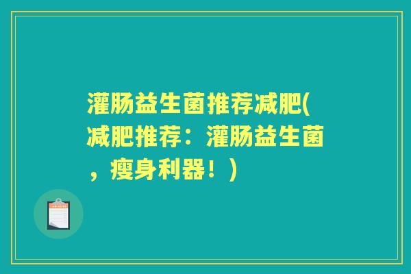 灌肠益生菌推荐(推荐:灌肠益生菌,瘦身利器!) 灌肠益生菌推荐(推荐:灌肠益生菌,瘦身利器!)