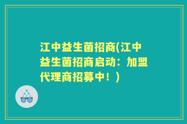 江中益生菌招商(江中益生菌招商启动:加盟代理商招募中!) 江中益生菌招商(江中益生菌招商启动:加盟代理商招募中!)
